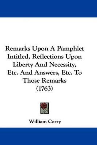 Cover image for Remarks Upon A Pamphlet Intitled, Reflections Upon Liberty And Necessity, Etc. And Answers, Etc. To Those Remarks (1763)