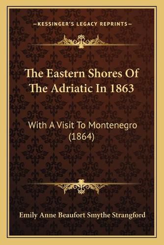 The Eastern Shores of the Adriatic in 1863 the Eastern Shores of the Adriatic in 1863: With a Visit to Montenegro (1864) with a Visit to Montenegro (1864)