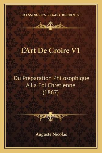 L'Art de Croire V1: Ou Preparation Philosophique a la Foi Chretienne (1867)