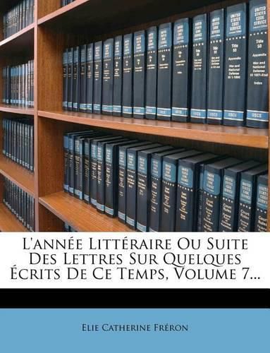 L'Ann E Litt Raire Ou Suite Des Lettres Sur Quelques Crits de Ce Temps, Volume 7...