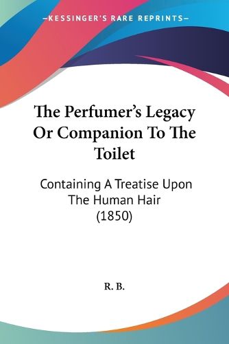 Cover image for The Perfumer's Legacy or Companion to the Toilet: Containing a Treatise Upon the Human Hair (1850)