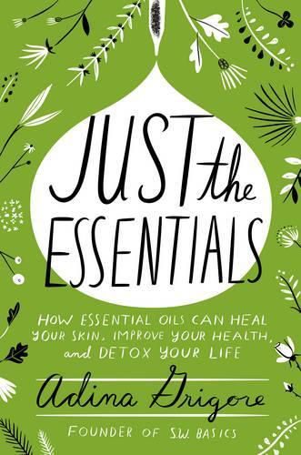 Cover image for Just the Essentials: How Essential Oils Can Heal Your Skin, Improve Your Health, and Detox Your Life