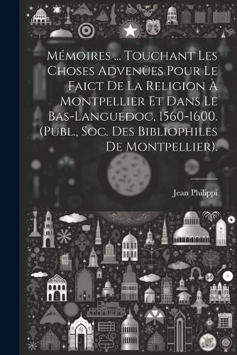 Cover image for Memoires ... Touchant Les Choses Advenuees Pour Le Faict De La Religion A Montpellier Et Dans Le Bas-Languedoc, 1560-1600. (Publ., Soc. Des Bibliophiles De Montpellier).