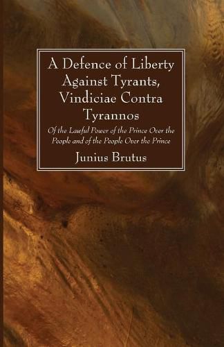 A Defence of Liberty Against Tyrants, Vindiciae Contra Tyrannos: Of the Lawful Power of the Prince Over the People and of the People Over the Prince