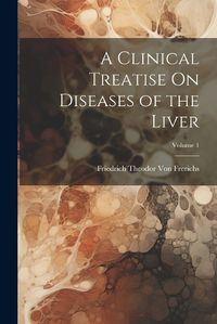 Cover image for A Clinical Treatise On Diseases of the Liver; Volume 1