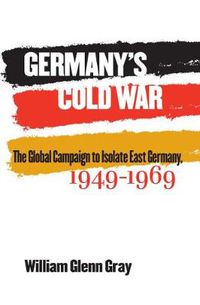 Cover image for Germany's Cold War: The Global Campaign to Isolate East Germany, 1949-1969