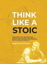 Cover image for Think Like a Stoic: The Ultimate Guide to Becoming a Stoic, Learning the Art of Living & Overcome the Fear of Failure - Stoicism 101 the Philosophers Guide to an Ancient Philosophy