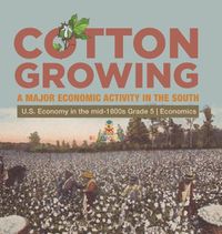 Cover image for Cotton Growing: A Major Economic Activity in the South U.S. Economy in the mid-1800s Grade 5 Economics