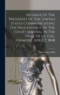 Cover image for Message Of The President Of The United States Communicating The Proceedings Of The Court Martial In The Trial Of Lt. Col. Fremont, April 7, 1848