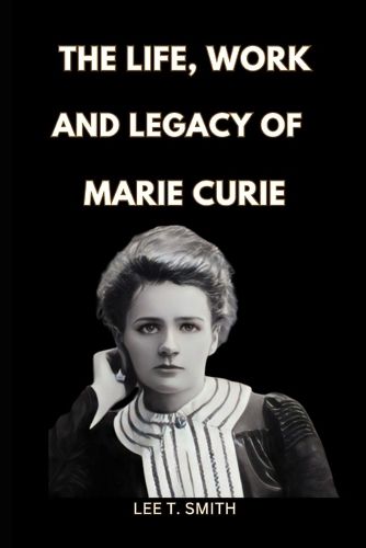 The Life, Work and Legacy of Marie Curie