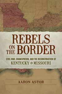 Cover image for Rebels on the Border: Civil War, Emancipation, and the Reconstruction of Kentucky and Missouri
