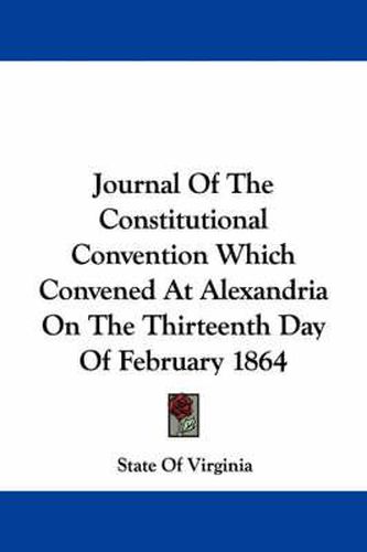 Cover image for Journal of the Constitutional Convention Which Convened at Alexandria on the Thirteenth Day of February 1864