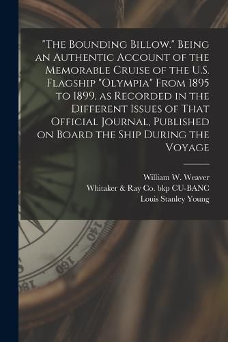 "The Bounding Billow." Being an Authentic Account of the Memorable Cruise of the U.S. Flagship "Olympia" From 1895 to 1899, as Recorded in the Different Issues of That Official Journal, Published on Board the Ship During the Voyage