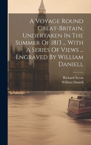 Cover image for A Voyage Round Great-britain, Undertaken In The Summer Of 1813 ... With A Series Of Views ... Engraved By William Daniell