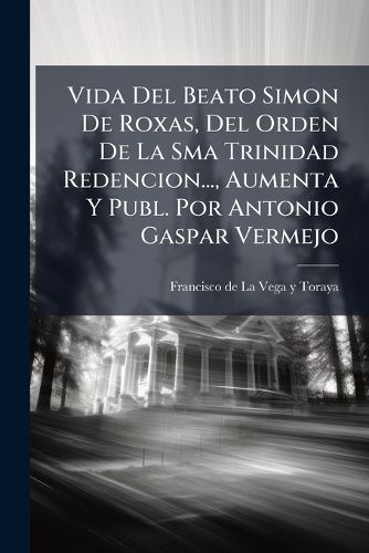 Cover image for Vida Del Beato Simon De Roxas, Del Orden De La Sma Trinidad Redencion..., Aumenta Y Publ. Por Antonio Gaspar Vermejo