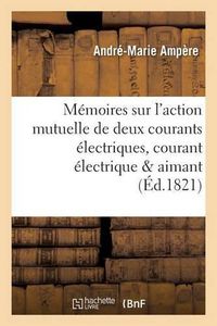 Cover image for Memoires Sur l'Action Mutuelle de Deux Courants Electriques, Sur Celle Qui Existe Entre: Un Courant Electrique Et Un Aimant Ou Le Globe Terrestre Et Celle de Deux Aimants l'Un Sur l'Autre