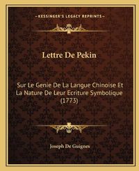 Cover image for Lettre de Pekin: Sur Le Genie de La Langue Chinoise Et La Nature de Leur Ecriture Symbolique (1773)