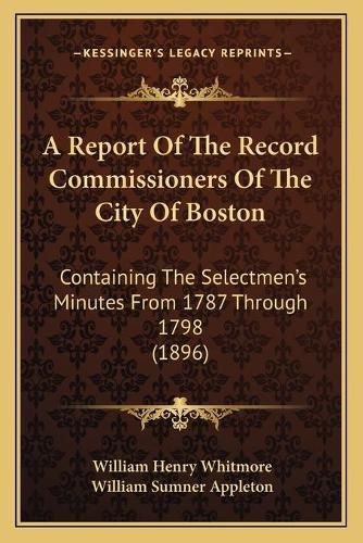 A Report of the Record Commissioners of the City of Boston: Containing the Selectmen's Minutes from 1787 Through 1798 (1896)