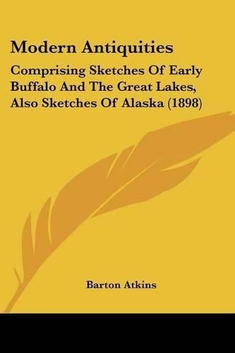 Cover image for Modern Antiquities: Comprising Sketches of Early Buffalo and the Great Lakes, Also Sketches of Alaska (1898)