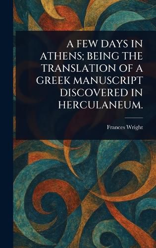 Cover image for A Few Days in Athens; Being the Translation of a Greek Manuscript Discovered in Herculaneum.