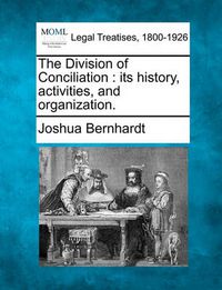 Cover image for The Division of Conciliation: Its History, Activities, and Organization.