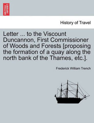 Cover image for Letter ... to the Viscount Duncannon, First Commissioner of Woods and Forests [proposing the Formation of a Quay Along the North Bank of the Thames, Etc.].