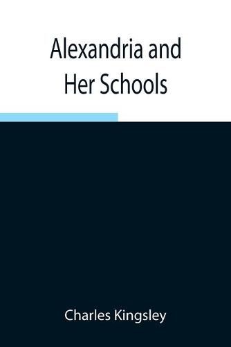 Cover image for Alexandria and Her Schools; Four Lectures Delivered at the Philosophical Institution, Edinburgh