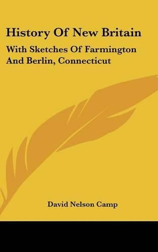 History of New Britain: With Sketches of Farmington and Berlin, Connecticut: 1640-1889 (1889)