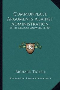 Cover image for Commonplace Arguments Against Administration: With Obvious Answers (1780)