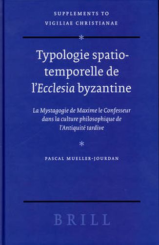 Typologie spatio-temporelle de l'Ecclesia byzantine: La Mystagogie de Maxime le Confesseur dans la culture philosophique de l'Antiquite tardive