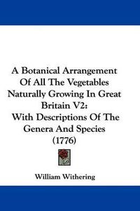 Cover image for A Botanical Arrangement of All the Vegetables Naturally Growing in Great Britain V2: With Descriptions of the Genera and Species (1776)