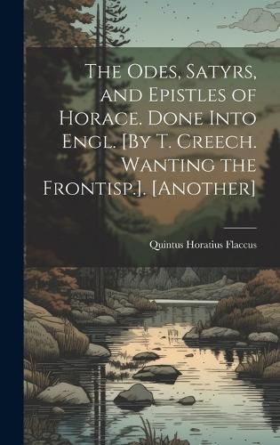 Cover image for The Odes, Satyrs, and Epistles of Horace. Done Into Engl. [By T. Creech. Wanting the Frontisp.]. [Another]