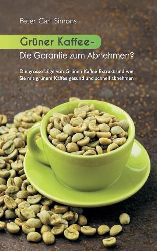 Cover image for Gruner Kaffee - Die Garantie zum Abnehmen?: Die grosse Luge vom grunen Kaffee-Extrakt und wie Sie mit grunem Kaffee gesund und schnell abnehmen.