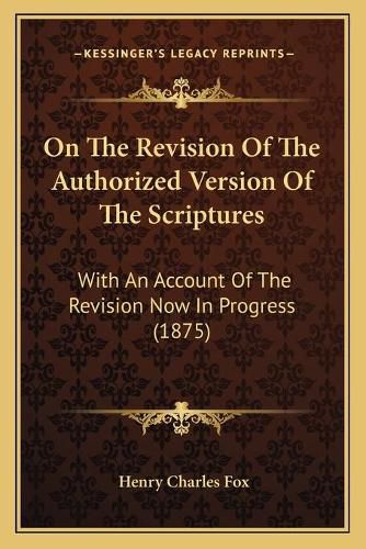 On the Revision of the Authorized Version of the Scriptures: With an Account of the Revision Now in Progress (1875)