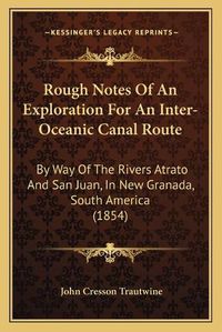 Cover image for Rough Notes of an Exploration for an Inter-Oceanic Canal Route: By Way of the Rivers Atrato and San Juan, in New Granada, South America (1854)