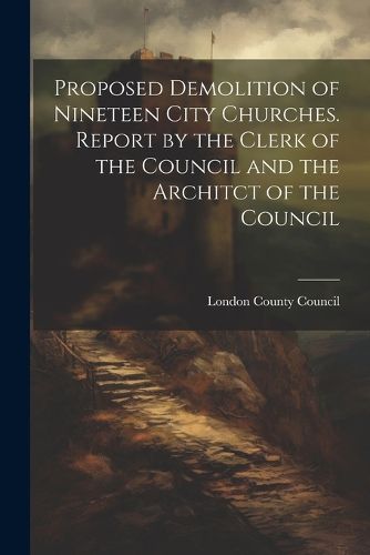 Cover image for Proposed Demolition of Nineteen City Churches. Report by the Clerk of the Council and the Architct of the Council