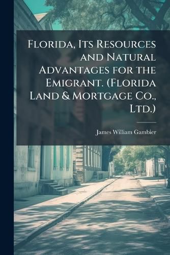 Cover image for Florida, Its Resources and Natural Advantages for the Emigrant. (Florida Land & Mortgage Co., Ltd.).