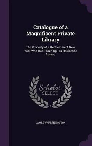 Catalogue of a Magnificent Private Library: The Property of a Gentleman of New York Who Has Taken Up His Residence Abroad