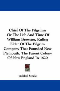 Cover image for Chief Of The Pilgrims: Or The Life And Time Of William Brewster, Ruling Elder Of The Pilgrim Company That Founded New Plymouth, The Parent Colony Of New England In 1620