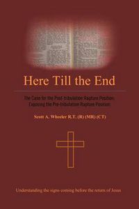 Cover image for Here Till the End: The Case for the Post-tribulation Rapture Position: Exposing the Pre-tribulation Rapture Position