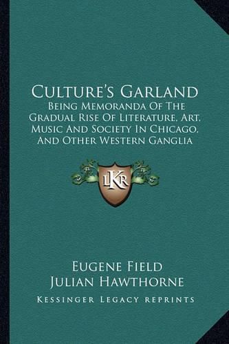 Cover image for Culture's Garland: Being Memoranda of the Gradual Rise of Literature, Art, Music and Society in Chicago, and Other Western Ganglia (1887)