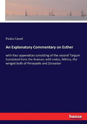 Cover image for An Explanatory Commentary on Esther: with four appendices consisting of the second Targum translated from the Aramaic with notes, Mithra, the winged bulls of Persepolis and Zoroaster