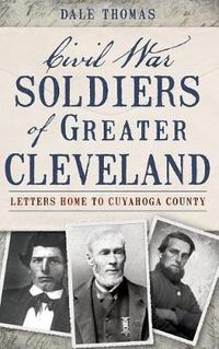 Cover image for Civil War Soldiers of Greater Cleveland: Letters Home to Cuyahoga County