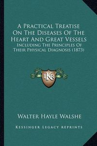 Cover image for A Practical Treatise on the Diseases of the Heart and Great Vessels: Including the Principles of Their Physical Diagnosis (1873)