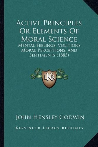 Active Principles or Elements of Moral Science: Mental Feelings, Volitions, Moral Perceptions, and Sentiments (1885)