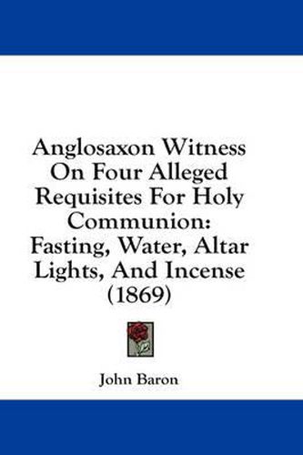 Cover image for Anglosaxon Witness on Four Alleged Requisites for Holy Communion: Fasting, Water, Altar Lights, and Incense (1869)