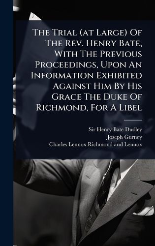 Cover image for The Trial (at Large) Of The Rev. Henry Bate, With The Previous Proceedings, Upon An Information Exhibited Against Him By His Grace The Duke Of Richmond, For A Libel