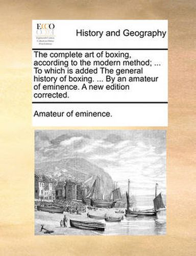 Cover image for The Complete Art of Boxing, According to the Modern Method; ... to Which Is Added the General History of Boxing. ... by an Amateur of Eminence. a New Edition Corrected.