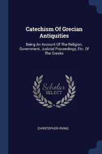 Cover image for Catechism of Grecian Antiquities: Being an Account of the Religion, Government, Judicial Proceedings, Etc. of the Greeks