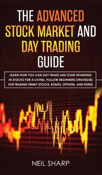 Cover image for The Advanced Stock Market and Day Trading Guide: Learn How You Can Day Trade and Start Investing in Stocks for a living, follow beginners strategies for trading penny stocks, bonds, options, and forex.